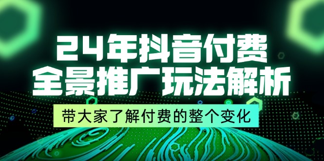 24年抖音付费 全景推广玩法解析，带大家了解付费的整个变化 (9节课)_网创之家