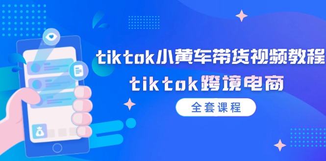 tiktok小黄车带货视频教程，tiktok跨境电商（全套课程）_网创之家