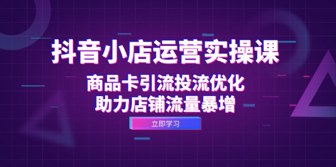 抖音小店运营实操课：商品卡引流投流优化，助力店铺流量暴增_网创之家