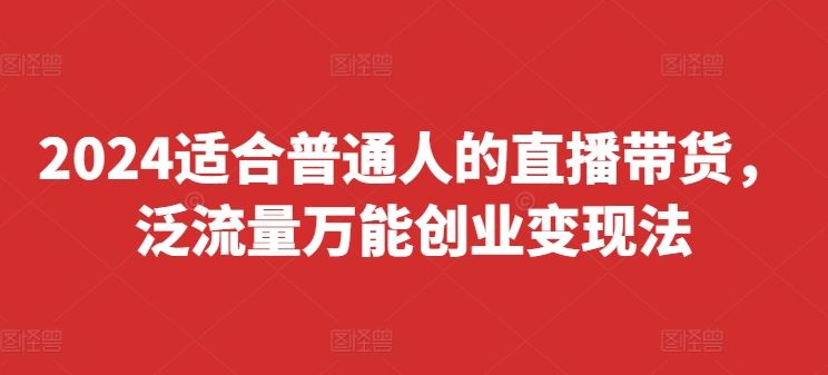 2024适合普通人的直播带货，泛流量万能创业变现法，上手快、落地快、起号快、变现快(更新8月)_网创之家