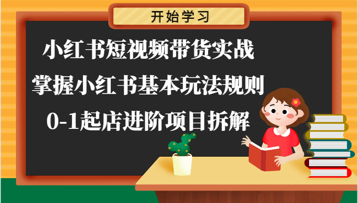 小红书短视频带货实战-掌握小红书基本玩法规则，0-1起店进阶项目拆解_网创之家