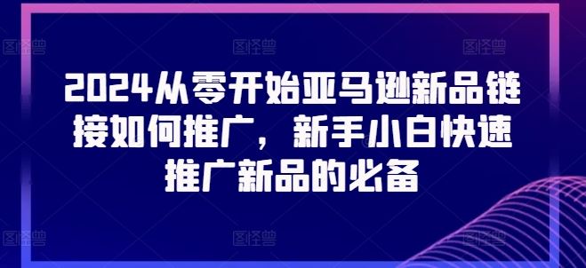 2024从零开始亚马逊新品链接如何推广，新手小白快速推广新品的必备_网创之家