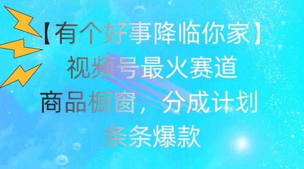 【有个好事降临你家】视频号爆火赛道，商品橱窗，分成计划，条条爆款【揭秘】_网创之家