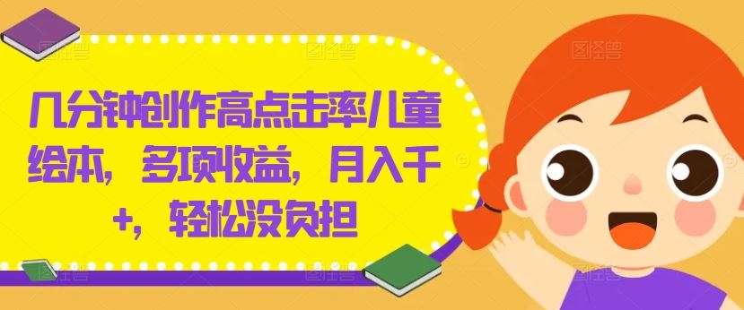 几分钟创作高点击率儿童绘本，多项收益，月入千+，轻松没负担【揭秘】_网创之家