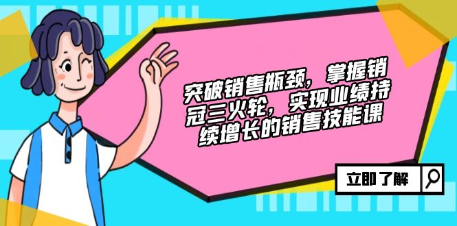 突破销售瓶颈，掌握销冠三火轮，实现业绩持续增长的销售技能课_网创之家