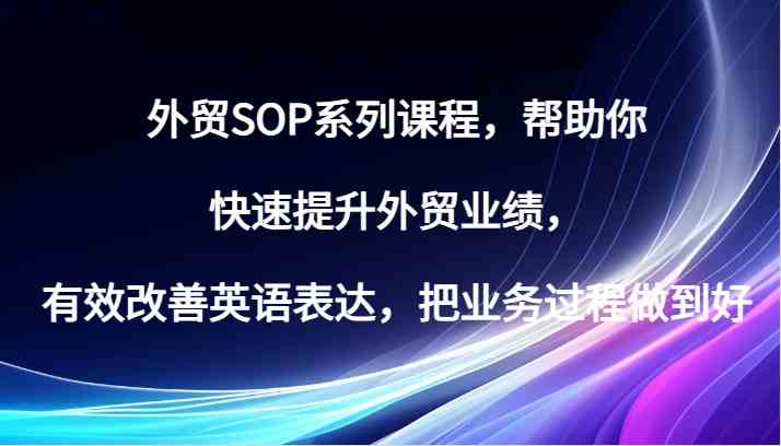 外贸SOP系列课程，帮助你快速提升外贸业绩，有效改善英语表达，把业务过程做到好_网创之家