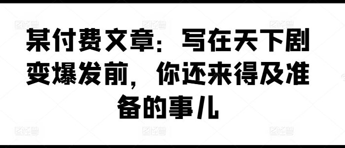 某付费文章：写在天下剧变爆发前，你还来得及准备的事儿_网创之家