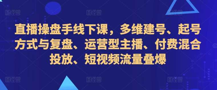 直播操盘手线下课，多维建号、起号方式与复盘、运营型主播、付费混合投放、短视频流量叠爆_网创之家