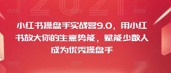 小红书操盘手实战营9.0，用小红书放大你的生意势能，赋能少数人成为优秀操盘手_网创之家