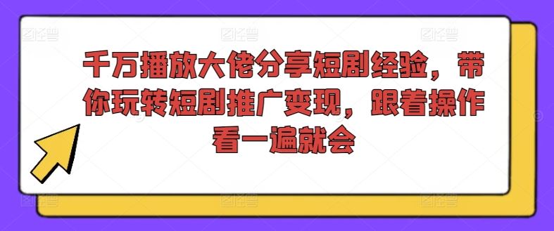 千万播放大佬分享短剧经验，带你玩转短剧推广变现，跟着操作看一遍就会_网创之家